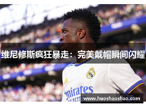 维尼修斯疯狂暴走：完美戴帽瞬间闪耀
